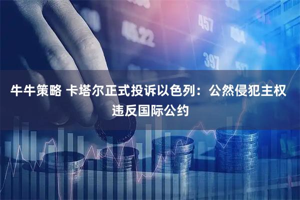 牛牛策略 卡塔尔正式投诉以色列：公然侵犯主权 违反国际公约