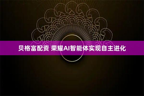 贝格富配资 荣耀AI智能体实现自主进化