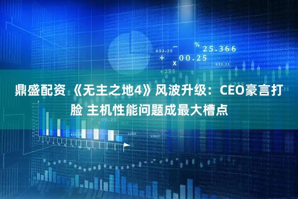 鼎盛配资 《无主之地4》风波升级：CEO豪言打脸 主机性能问题成最大槽点