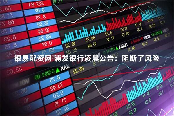 银易配资网 浦发银行凌晨公告：阻断了风险