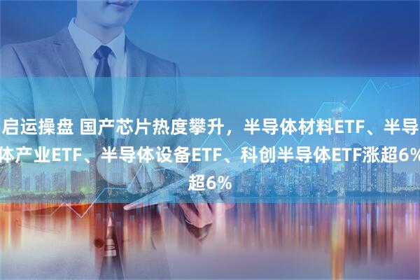 启运操盘 国产芯片热度攀升，半导体材料ETF、半导体产业ETF、半导体设备ETF、科创半导体ETF涨超6%