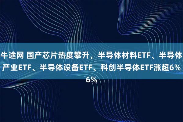 牛途网 国产芯片热度攀升，半导体材料ETF、半导体产业ETF、半导体设备ETF、科创半导体ETF涨超6%
