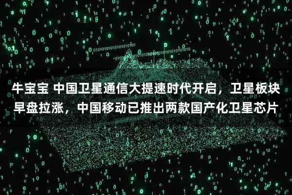 牛宝宝 中国卫星通信大提速时代开启，卫星板块早盘拉涨，中国移动已推出两款国产化卫星芯片