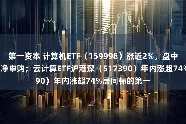 第一资本 计算机ETF（159998）涨近2%，盘中获超2800万份净申购；云计算ETF沪港深（517390）年内涨超74%居同标的第一