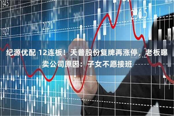 纪源优配 12连板！天普股份复牌再涨停，老板曝卖公司原因：子女不愿接班