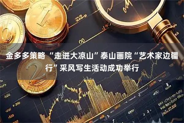 金多多策略 “走进大凉山”泰山画院“艺术家边疆行”采风写生活动成功举行