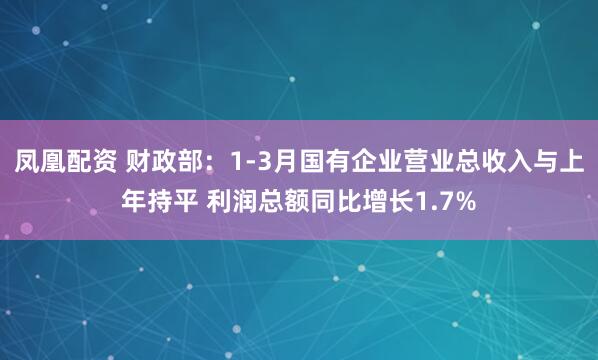 凤凰配资 财政部：1-3月国有企业营业总收入与上年持平 利润总额同比增长1.7%