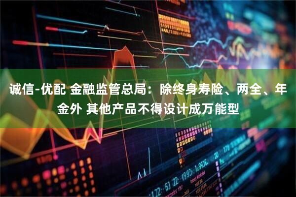 诚信-优配 金融监管总局：除终身寿险、两全、年金外 其他产品不得设计成万能型