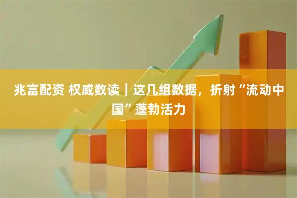 兆富配资 权威数读｜这几组数据，折射“流动中国”蓬勃活力