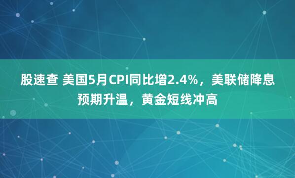 股速查 美国5月CPI同比增2.4%，美联储降息预期升温，黄金短线冲高