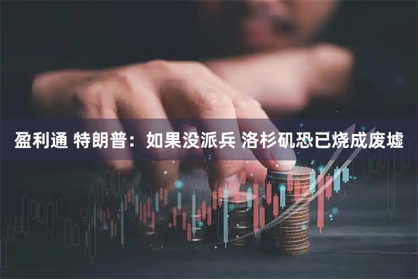 盈利通 特朗普：如果没派兵 洛杉矶恐已烧成废墟
