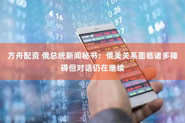 方舟配资 俄总统新闻秘书：俄美关系面临诸多障碍但对话仍在继续
