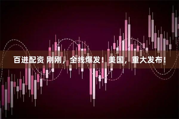 百进配资 刚刚，全线爆发！美国，重大发布！