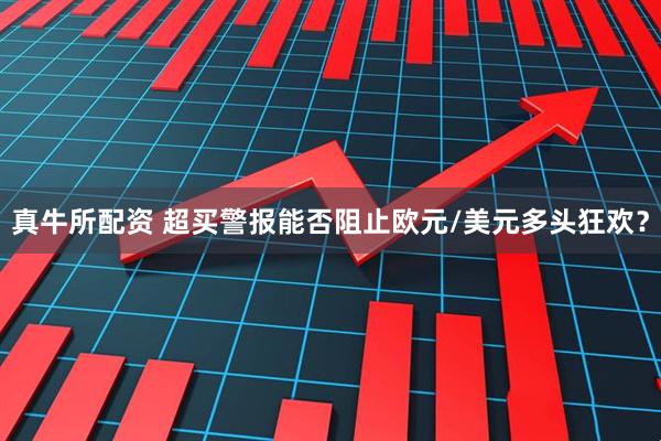 真牛所配资 超买警报能否阻止欧元/美元多头狂欢？