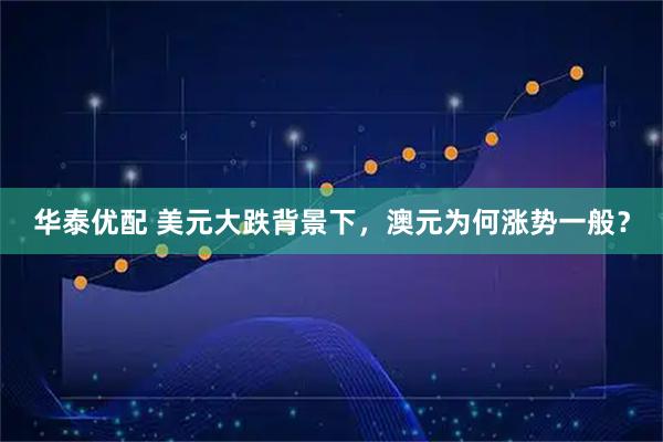 华泰优配 美元大跌背景下，澳元为何涨势一般？