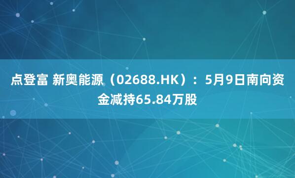 点登富 新奥能源（02688.HK）：5月9日南向资金减持65.84万股