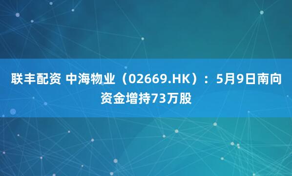 联丰配资 中海物业（02669.HK）：5月9日南向资金增持73万股