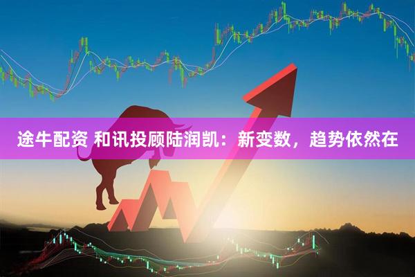 途牛配资 和讯投顾陆润凯：新变数，趋势依然在
