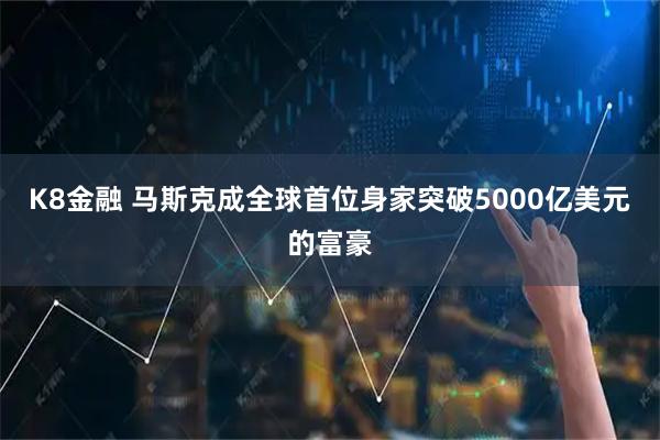 K8金融 马斯克成全球首位身家突破5000亿美元的富豪
