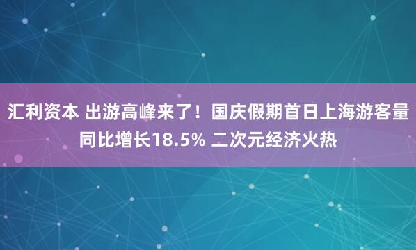 汇利资本 出游高峰来了！国庆假期首日上海游客量同比增长18.5% 二次元经济火热