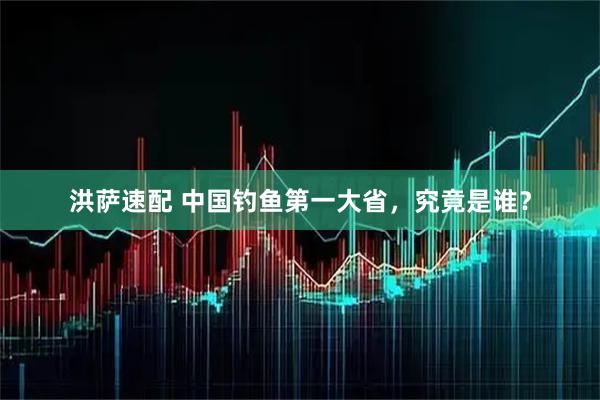 洪萨速配 中国钓鱼第一大省，究竟是谁？