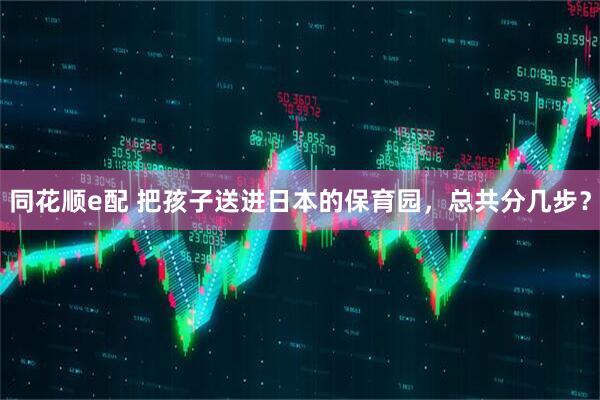 同花顺e配 把孩子送进日本的保育园，总共分几步？