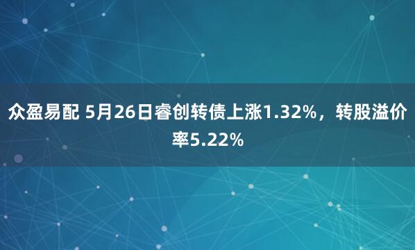 众盈易配 5月26日睿创转债上涨1.32%，转股溢价率5.22%