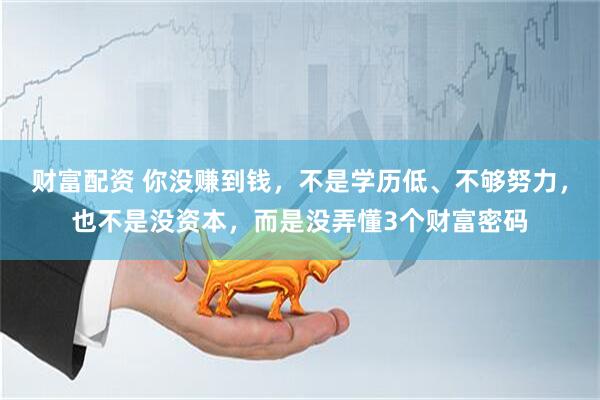 财富配资 你没赚到钱，不是学历低、不够努力，也不是没资本，而是没弄懂3个财富密码