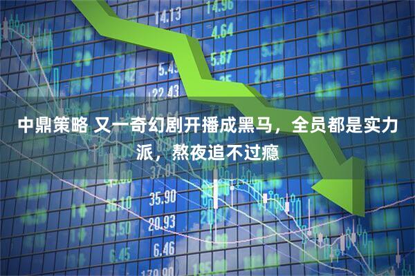 中鼎策略 又一奇幻剧开播成黑马，全员都是实力派，熬夜追不过瘾