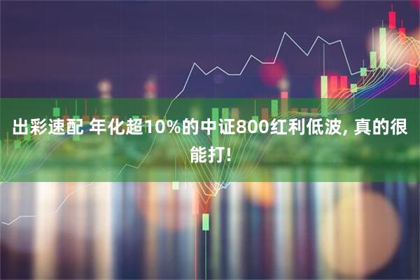 出彩速配 年化超10%的中证800红利低波, 真的很能打!