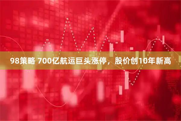 98策略 700亿航运巨头涨停，股价创10年新高