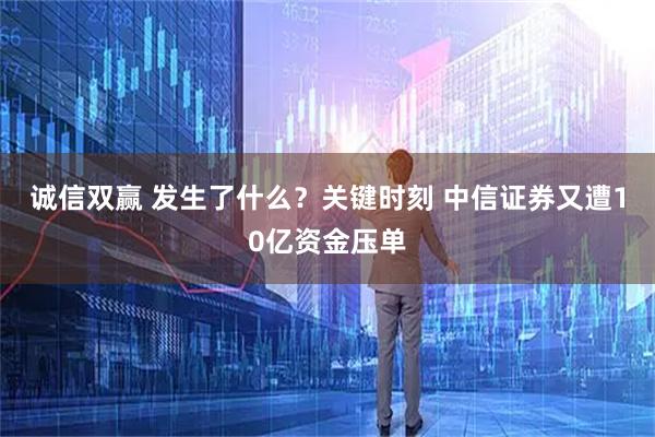 诚信双赢 发生了什么？关键时刻 中信证券又遭10亿资金压单