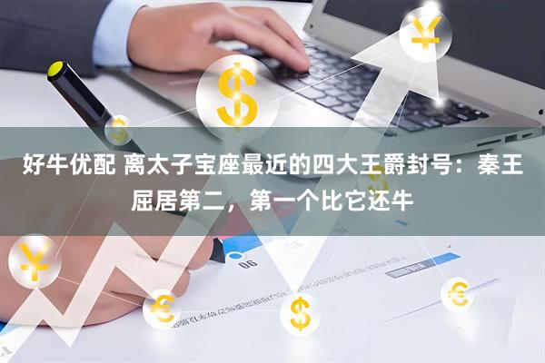 好牛优配 离太子宝座最近的四大王爵封号：秦王屈居第二，第一个比它还牛