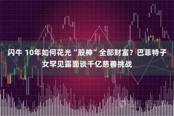 闪牛 10年如何花光“股神”全部财富？巴菲特子女罕见露面谈千亿慈善挑战